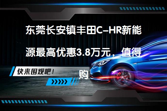 东莞长安镇丰田C-HR新能源最高优惠3.8万元，值得购买吗？_58汽车