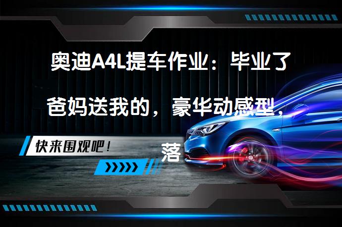 奥迪A4L提车作业：毕业了爸妈送我的，豪华动感型，落地价32.33w？奥迪A4L提车作业：毕业了爸妈送我的，豪华动感型，落地价32.33w？_58汽车