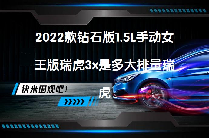 2022款钻石版1.5L手动女王版瑞虎3x是多大排量瑞虎3x购车手册？这款车的排量是多少？_58汽车