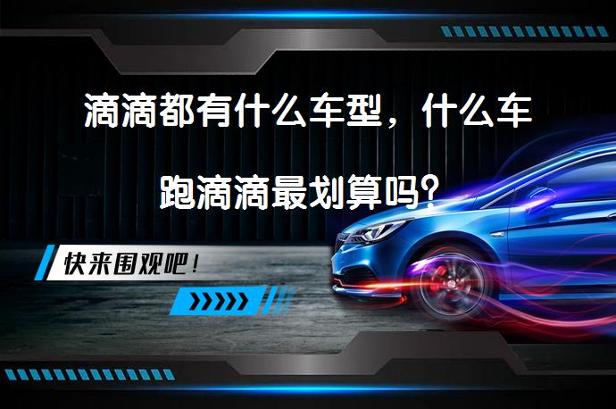滴滴都有什么车型，什么车跑滴滴最划算吗？_58汽车