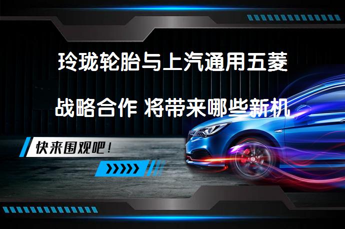 玲珑轮胎与上汽通用五菱战略合作 将带来哪些新机遇_58汽车