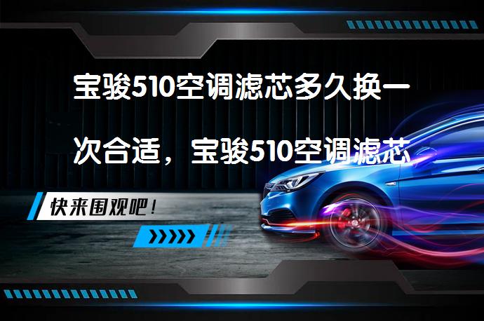 宝骏510空调滤芯多久换一次合适，宝骏510空调滤芯更换步骤是什么？_58汽车