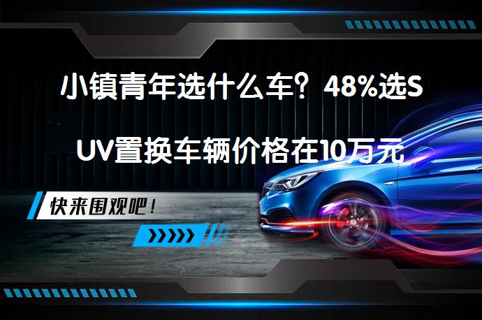 小镇青年选什么车？48%选SUV置换车辆价格在10万元吗？_58汽车