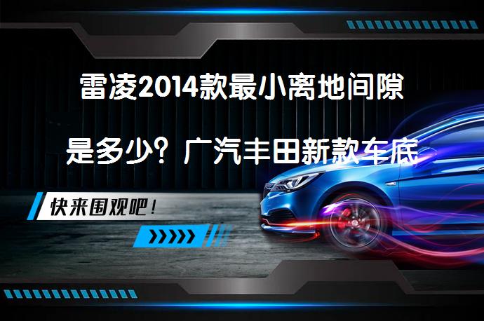 雷凌2014款最小离地间隙是多少？广汽丰田新款车底盘高度揭秘_58汽车