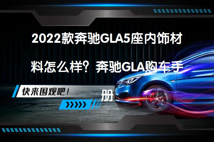 2022款奔驰GLA5座内饰材料怎么样？奔驰GLA购车手册值得一看吗？_58汽车