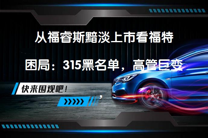 从福睿斯黯淡上市看福特困局：315黑名单，高管巨变，江铃反目了吗？_58汽车