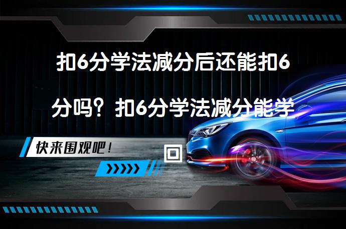 扣6分学法减分后还能扣6分吗？扣6分学法减分能学回来几分吗？_58汽车