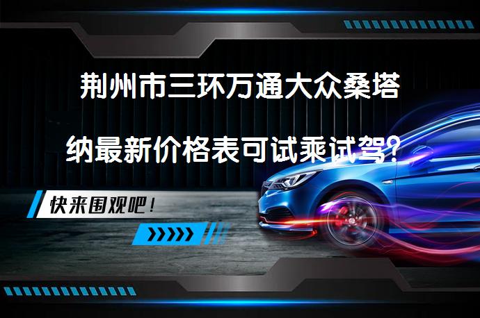荆州市三环万通大众桑塔纳最新价格表可试乘试驾？_58汽车