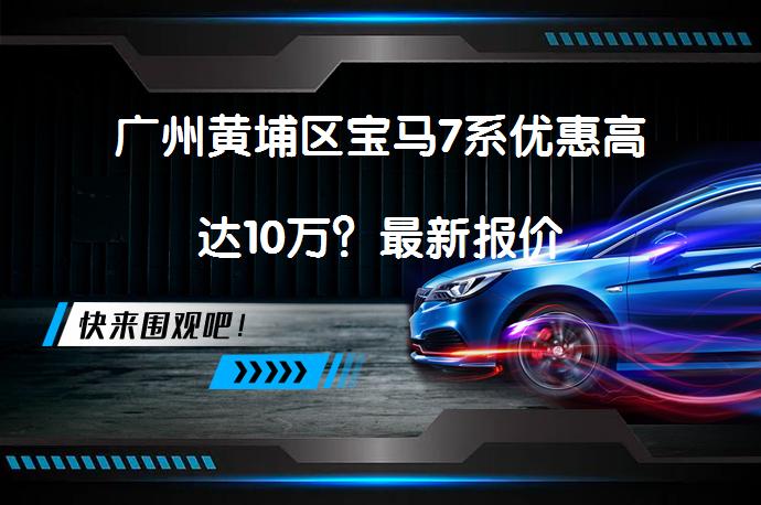 广州黄埔区宝马7系优惠高达10万？最新报价_58汽车
