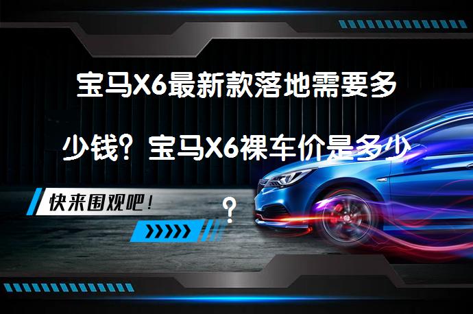 宝马X6最新款落地需要多少钱？宝马X6裸车价是多少？_58汽车