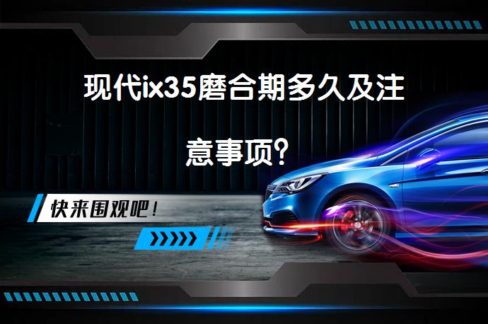 现代ix35磨合期多久及注意事项？_58汽车