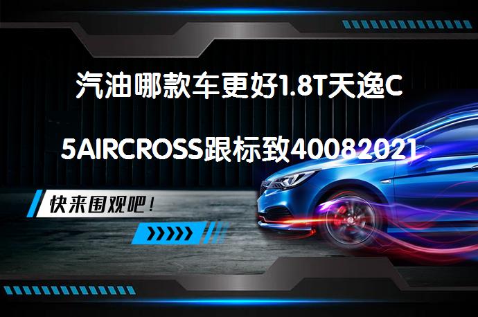 汽油哪款车更好1.8T天逸C5AIRCROSS跟标致40082021款对比怎么选?_58汽车