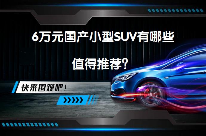 6万元国产小型SUV有哪些值得推荐？_58汽车