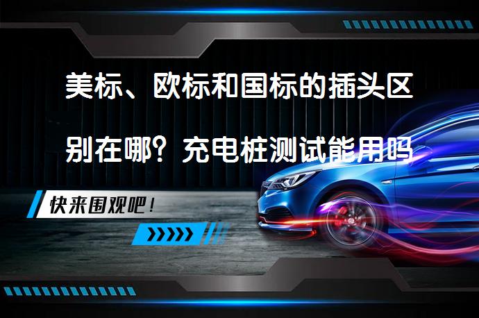 美标、欧标和国标的插头区别在哪？充电桩测试能用吗？_58汽车