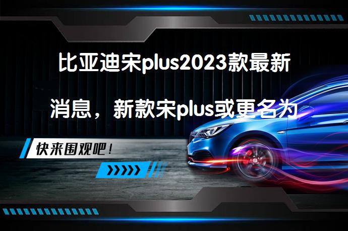 比亚迪宋plus2023款最新消息，新款宋plus或更名为护卫舰05吗？_58汽车
