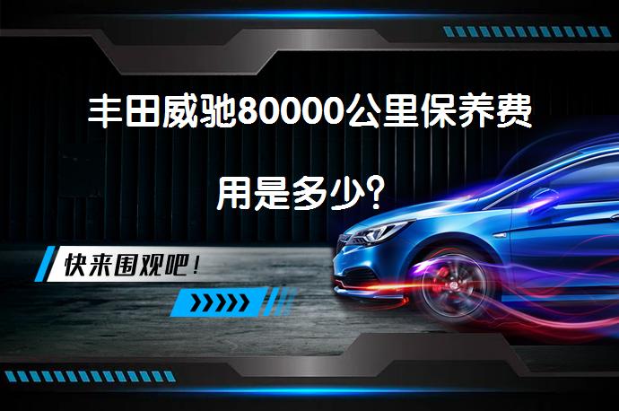 丰田威驰80000公里保养费用是多少？_58汽车