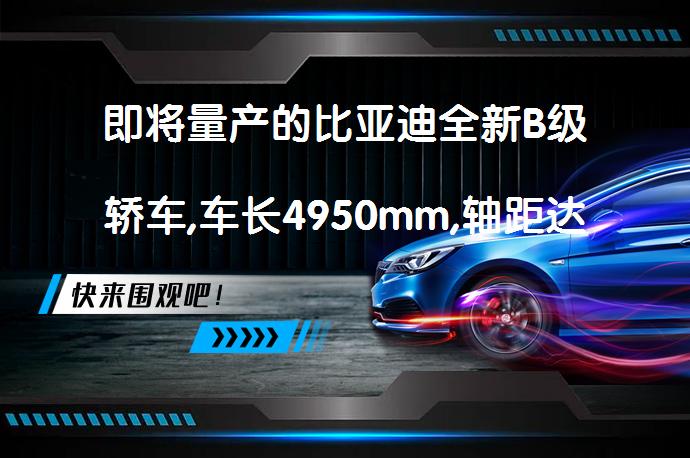 即将量产的比亚迪全新B级轿车,车长4950mm,轴距达到2940mm吗？_58汽车