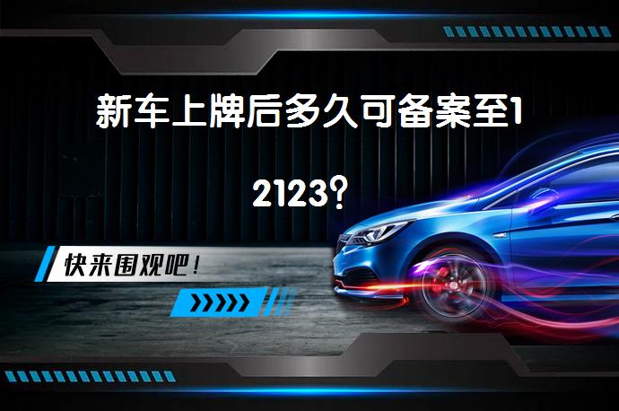 新车上牌后多久可备案至12123？_58汽车