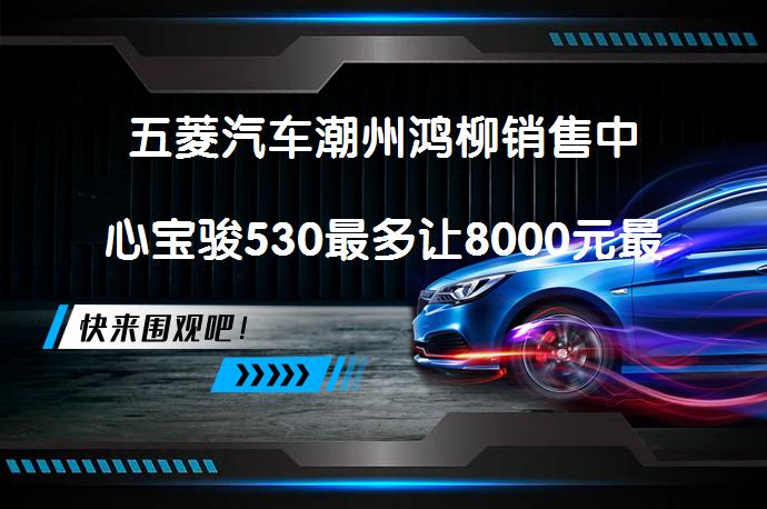 五菱汽车潮州鸿柳销售中心宝骏530最多让8000元最新报价真的吗_58汽车