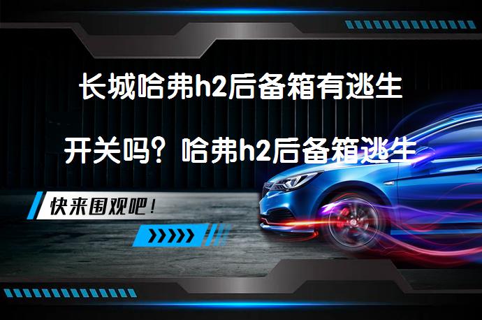 长城哈弗h2后备箱有逃生开关吗？哈弗h2后备箱逃生开关位置揭秘_58汽车