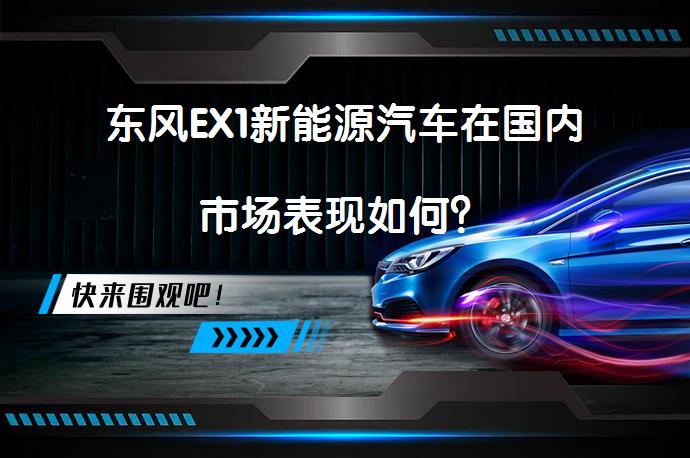 东风EX1新能源汽车在国内市场表现如何？_58汽车