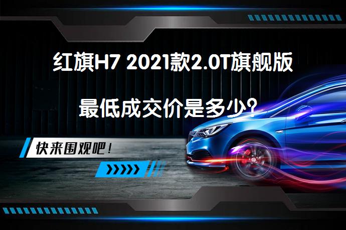 红旗H7 2021款2.0T旗舰版最低成交价是多少？_58汽车