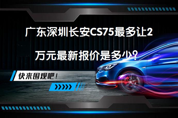 广东深圳长安CS75最多让2万元最新报价是多少？_58汽车