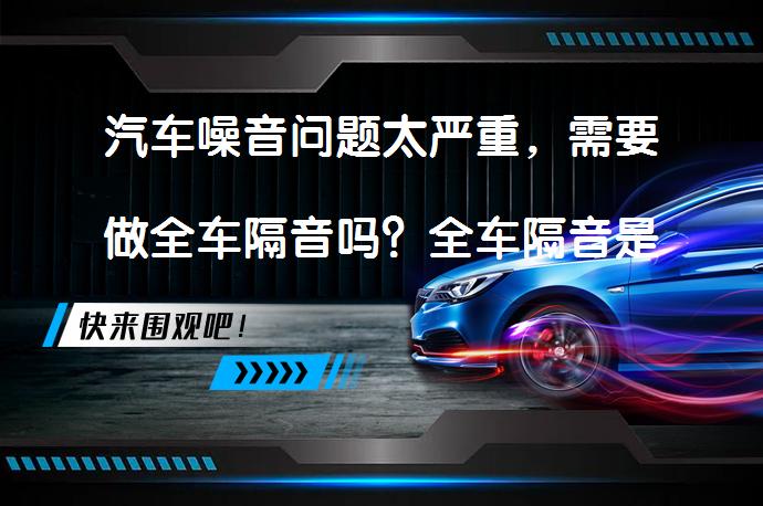 汽车噪音问题太严重，需要做全车隔音吗？全车隔音是否必要？_58汽车