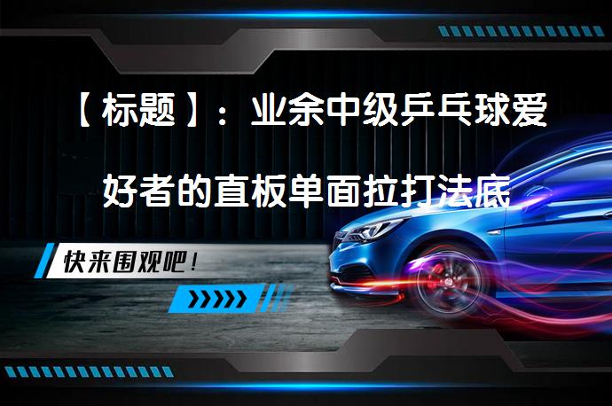 【标题】：业余中级乒乓球爱好者的直板单面拉打法底板和套胶搭配_58汽车