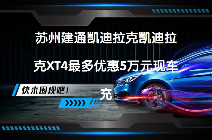 苏州建通凯迪拉克凯迪拉克XT4最多优惠5万元现车充足吗？_58汽车