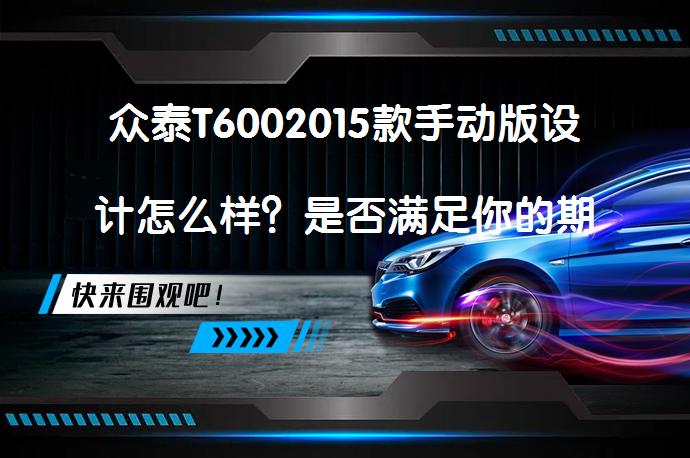 众泰T6002015款手动版设计怎么样？是否满足你的期待？_58汽车