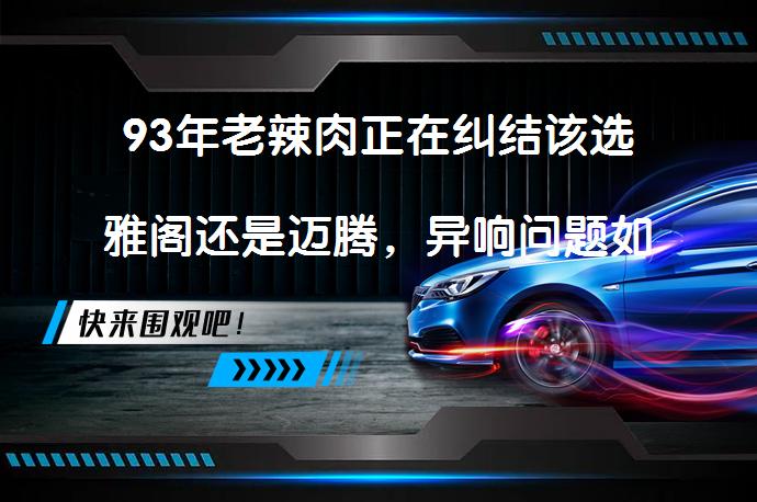 93年老辣肉正在纠结该选雅阁还是迈腾，异响问题如何解决？？_58汽车