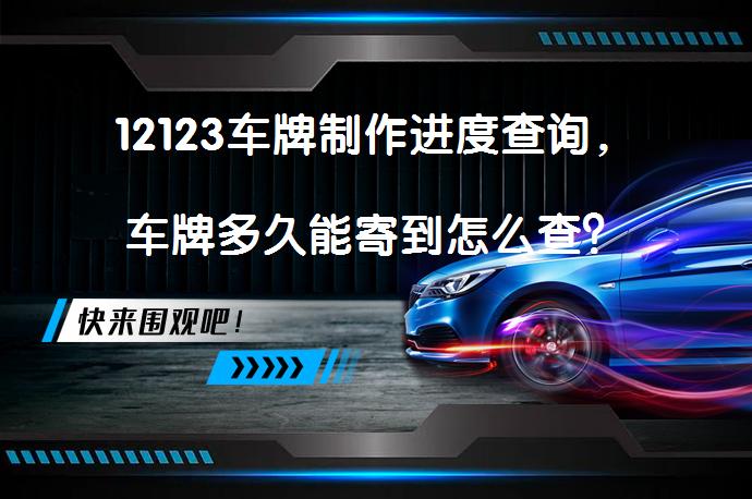12123车牌制作进度查询，车牌多久能寄到怎么查？_58汽车