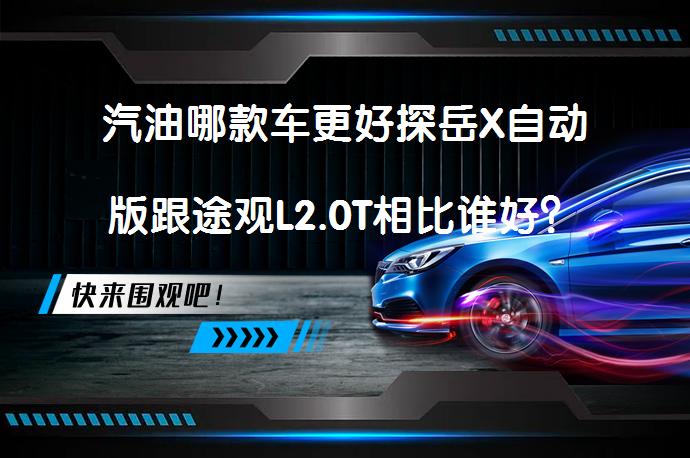 汽油哪款车更好探岳X自动版跟途观L2.0T相比谁好？_58汽车