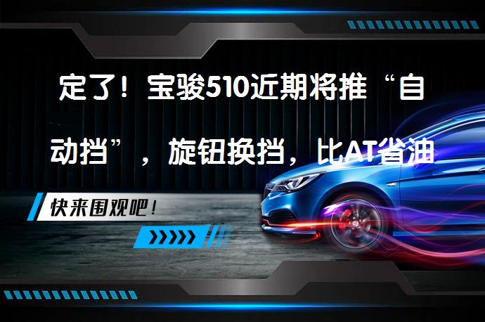 定了！宝骏510近期将推“自动挡”，旋钮换挡，比AT省油，比DCT靠谱吗？_58汽车