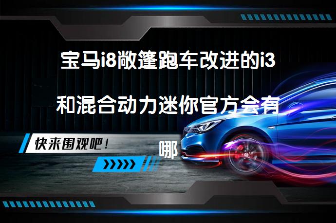 宝马i8敞篷跑车改进的i3和混合动力迷你官方会有哪些新特性？_58汽车