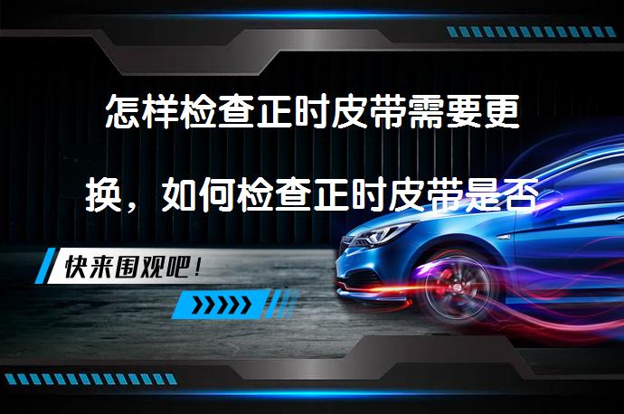 怎样检查正时皮带需要更换，如何检查正时皮带是否需要更换_58汽车