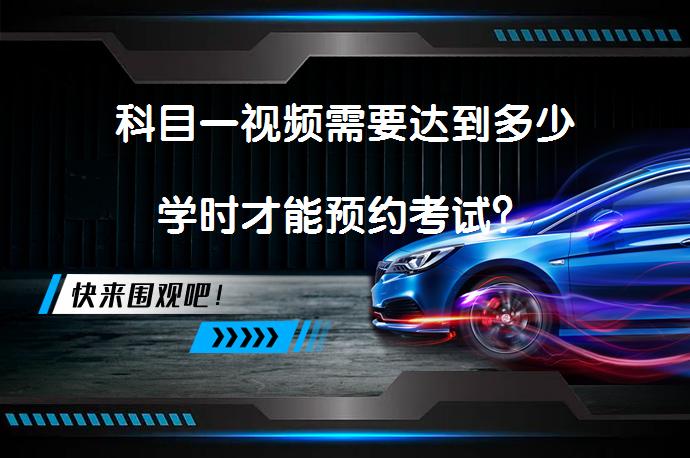 科目一视频需要达到多少学时才能预约考试？_58汽车