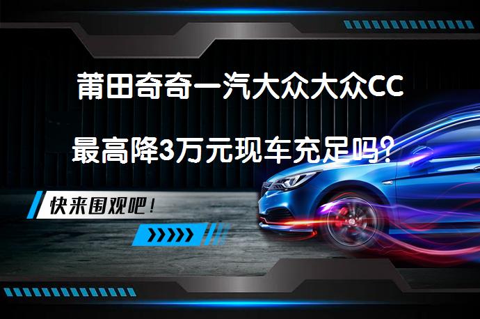 莆田奇奇一汽大众大众CC最高降3万元现车充足吗？_58汽车