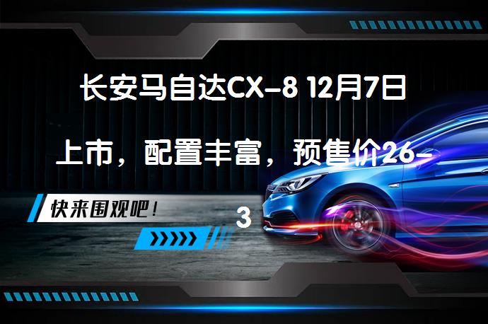 长安马自达CX-8 12月7日上市，配置丰富，预售价26-34万元_58汽车