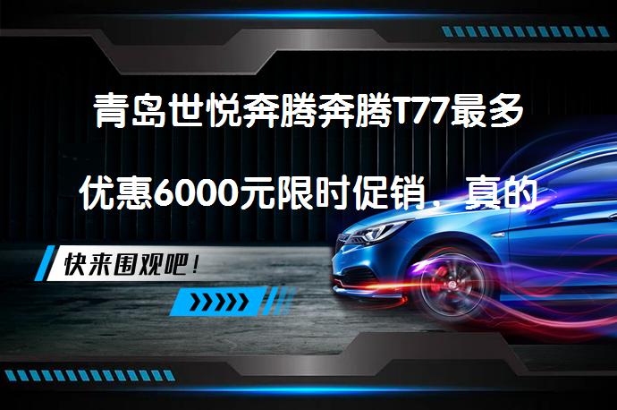 青岛世悦奔腾奔腾T77最多优惠6000元限时促销，真的吗？_58汽车