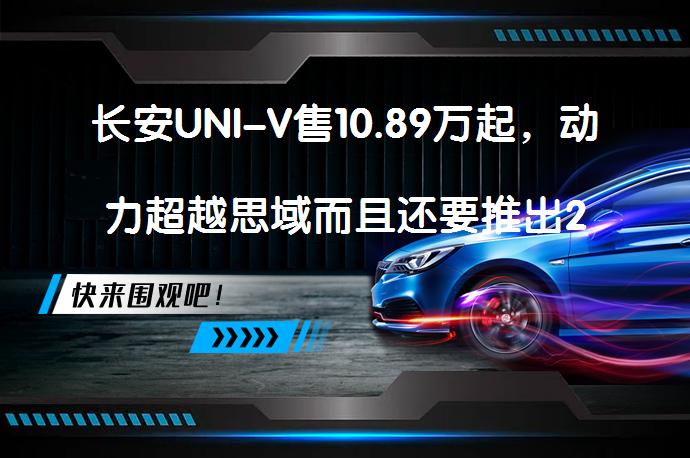 长安UNI-V售10.89万起，动力超越思域而且还要推出2.0T版本吗？_58汽车