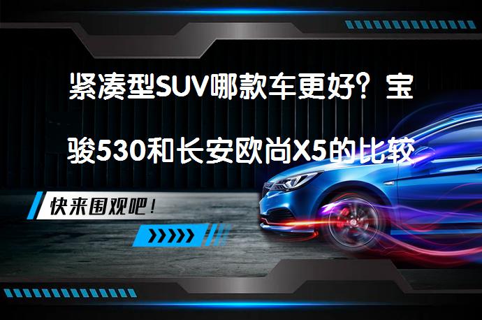 紧凑型SUV哪款车更好？宝骏530和长安欧尚X5的比较_58汽车