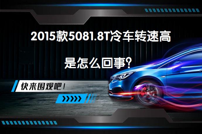 2015款5081.8T冷车转速高是怎么回事？_58汽车