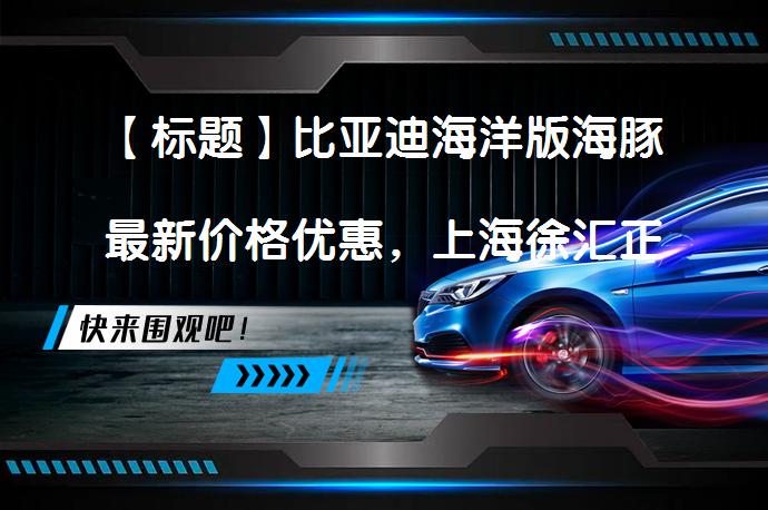 【标题】比亚迪海洋版海豚最新价格优惠，上海徐汇正大乐城环态荣迪商超等你来体验！_58汽车