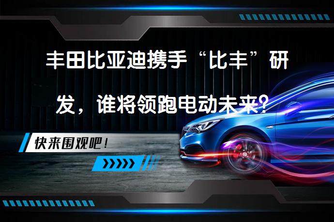 丰田比亚迪携手“比丰”研发，谁将领跑电动未来？_58汽车
