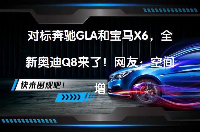 对标奔驰GLA和宝马X6，全新奥迪Q8来了！网友：空间增大了吗？_58汽车