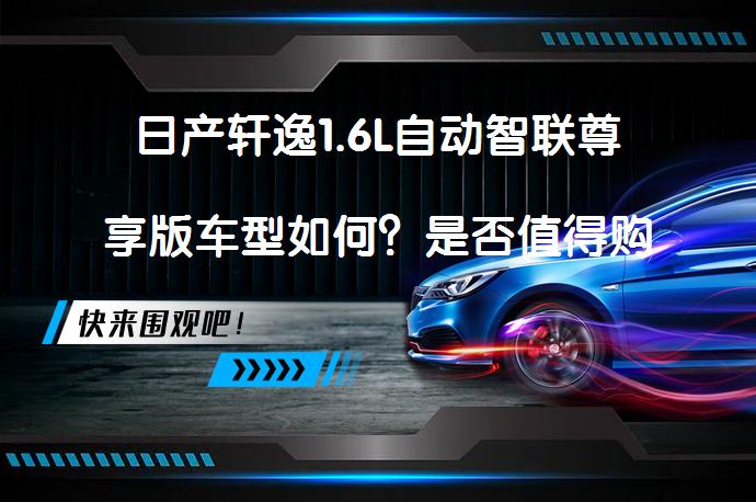 日产轩逸1.6L自动智联尊享版车型如何？是否值得购买？_58汽车