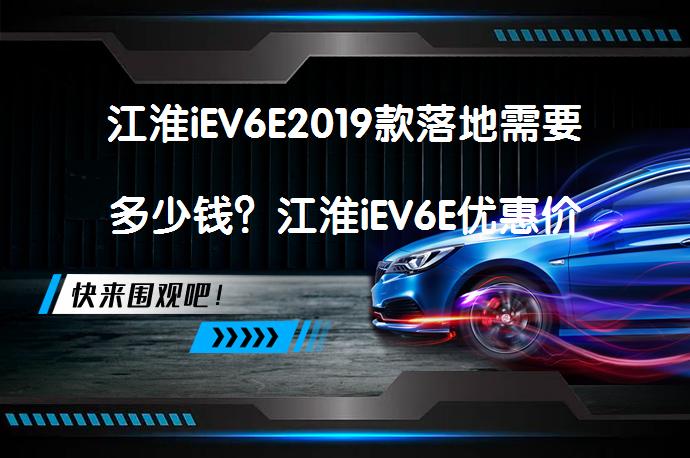 江淮iEV6E2019款落地需要多少钱？江淮iEV6E优惠价是多少？_58汽车
