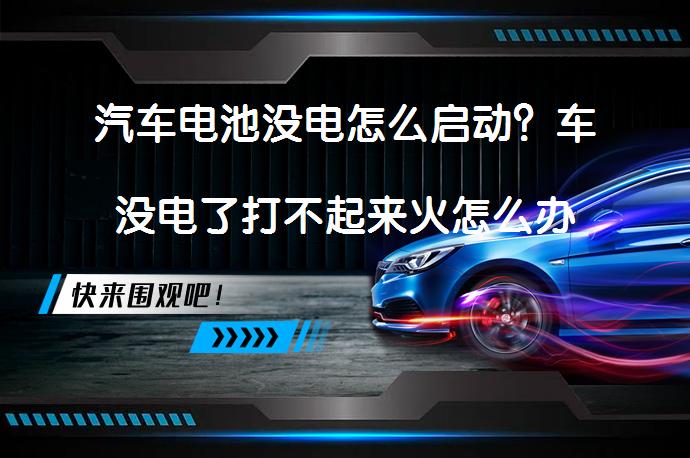 汽车电池没电怎么启动？车没电了打不起来火怎么办应急启动电源、搭电启动和推车启动方法_58汽车